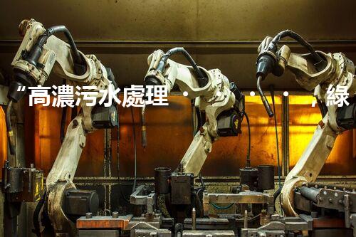 “高濃污水處理，綠色環(huán)保新篇章”